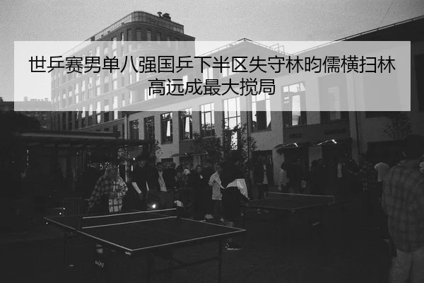 世乒赛男单八强国乒下半区失守林昀儒横扫林高远成最大搅局